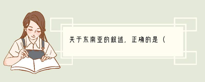 关于东南亚的叙述，正确的是（　　）A．位于亚洲和非洲、太平洋和印度洋之间的十字路口，